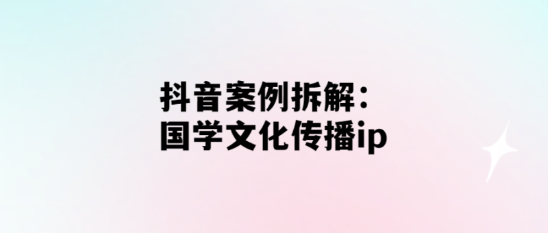 經過拆解：如何在抖音上傳播國學文化ip？-愛分享導航