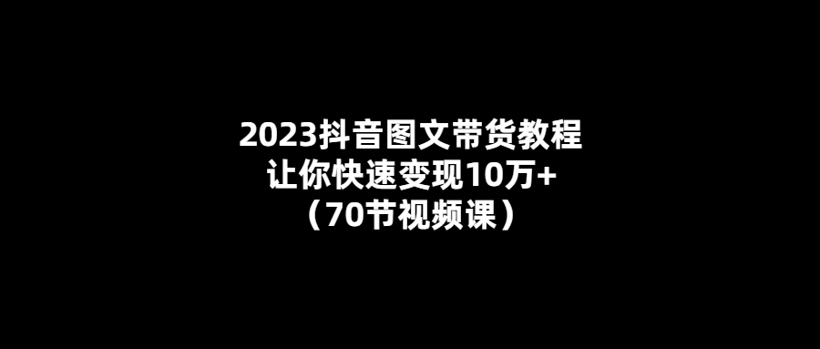 10萬+快速變現！最全抖音圖文帶貨計劃教程（70節視頻）