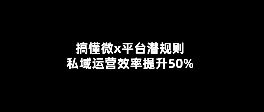 揭秘微x平臺(tái)潛規(guī)則-提升私域運(yùn)營(yíng)效率50%的秘訣