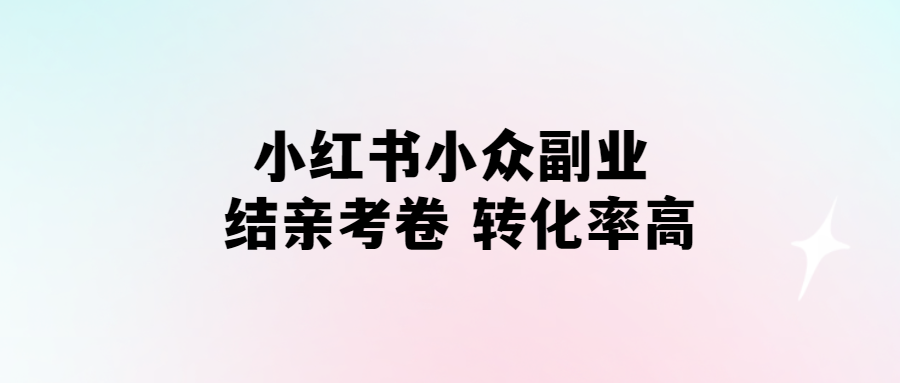 小紅書“結(jié)親考卷”副業(yè)-高轉(zhuǎn)化率的小眾選擇！
