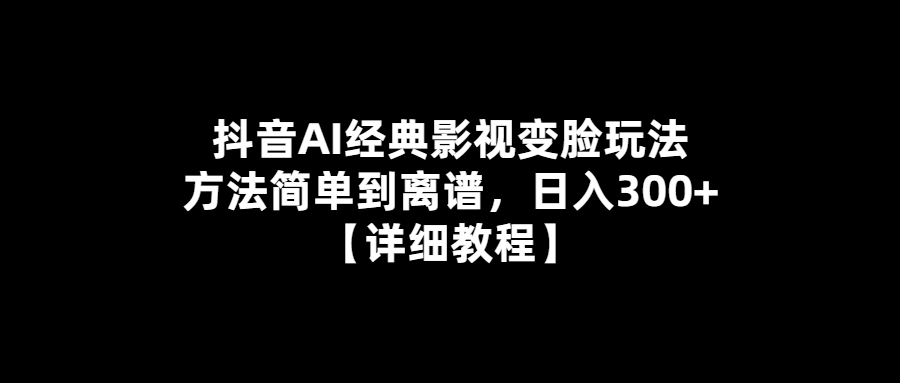 AI影視變臉-抖音教你玩轉經典-日入300+