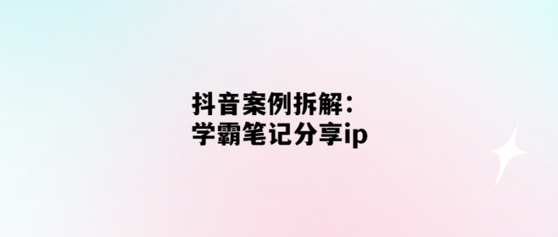 抖音案例拆解：學霸筆記分享ip-愛分享導航
