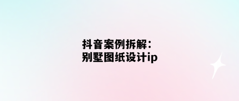 抖音創意案例解析：如何將別墅圖紙設計變成爆款IP？-愛分享導航