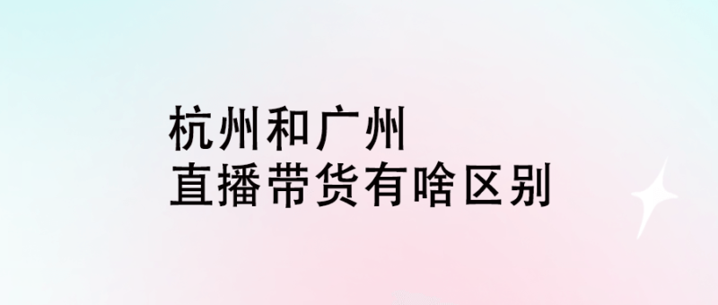 杭州和廣州的直播帶貨有啥區別-愛分享導航
